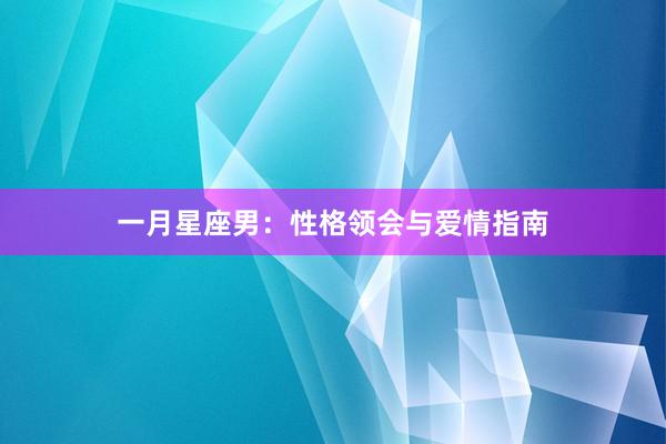 一月星座男：性格领会与爱情指南
