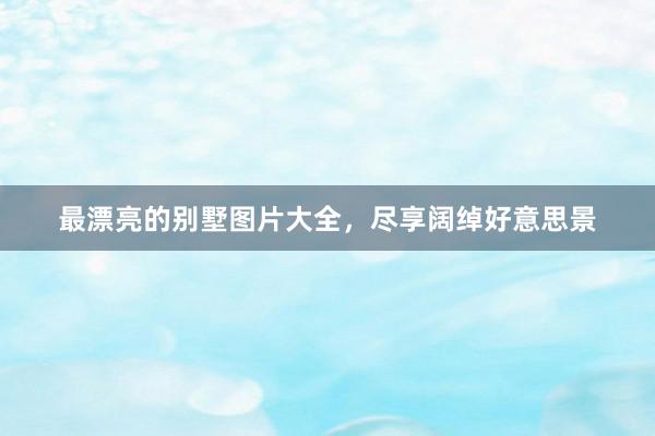 最漂亮的别墅图片大全，尽享阔绰好意思景
