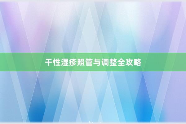 干性湿疹照管与调整全攻略