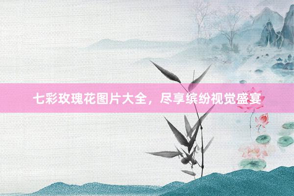 七彩玫瑰花图片大全，尽享缤纷视觉盛宴