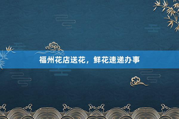 福州花店送花，鲜花速递办事