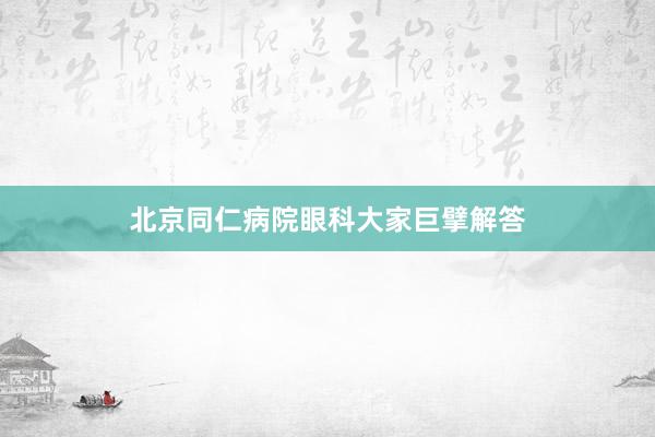 北京同仁病院眼科大家巨擘解答