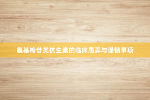 氨基糖苷类抗生素的临床愚弄与谨慎事项