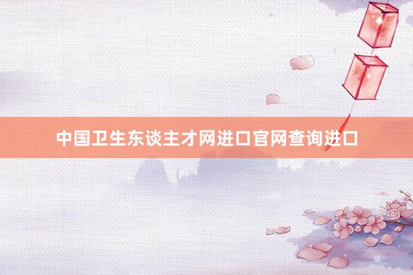 中国卫生东谈主才网进口官网查询进口