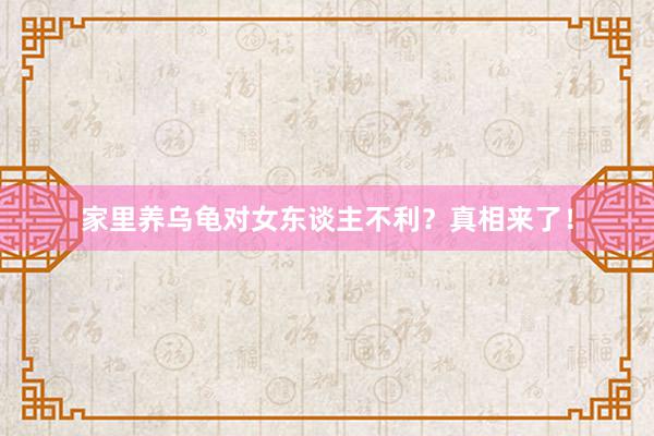 家里养乌龟对女东谈主不利？真相来了！